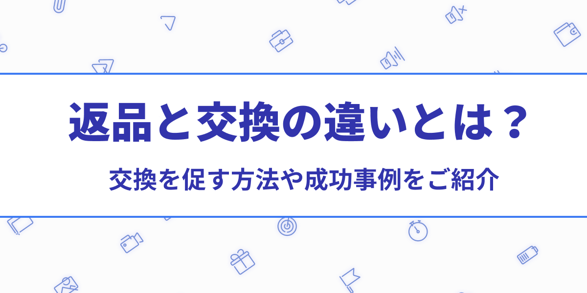 返品」と「交換」の違いとは？交換を促す具体的な方法や成功事例まで徹底解説